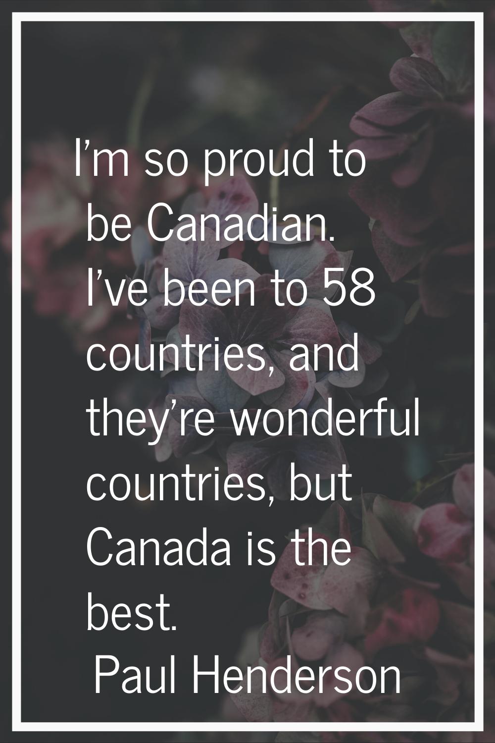 I'm so proud to be Canadian. I've been to 58 countries, and they're wonderful countries, but Canada