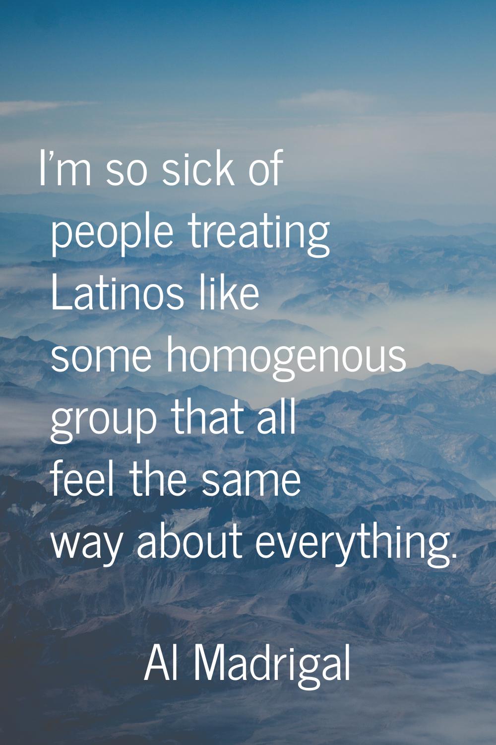 I'm so sick of people treating Latinos like some homogenous group that all feel the same way about 