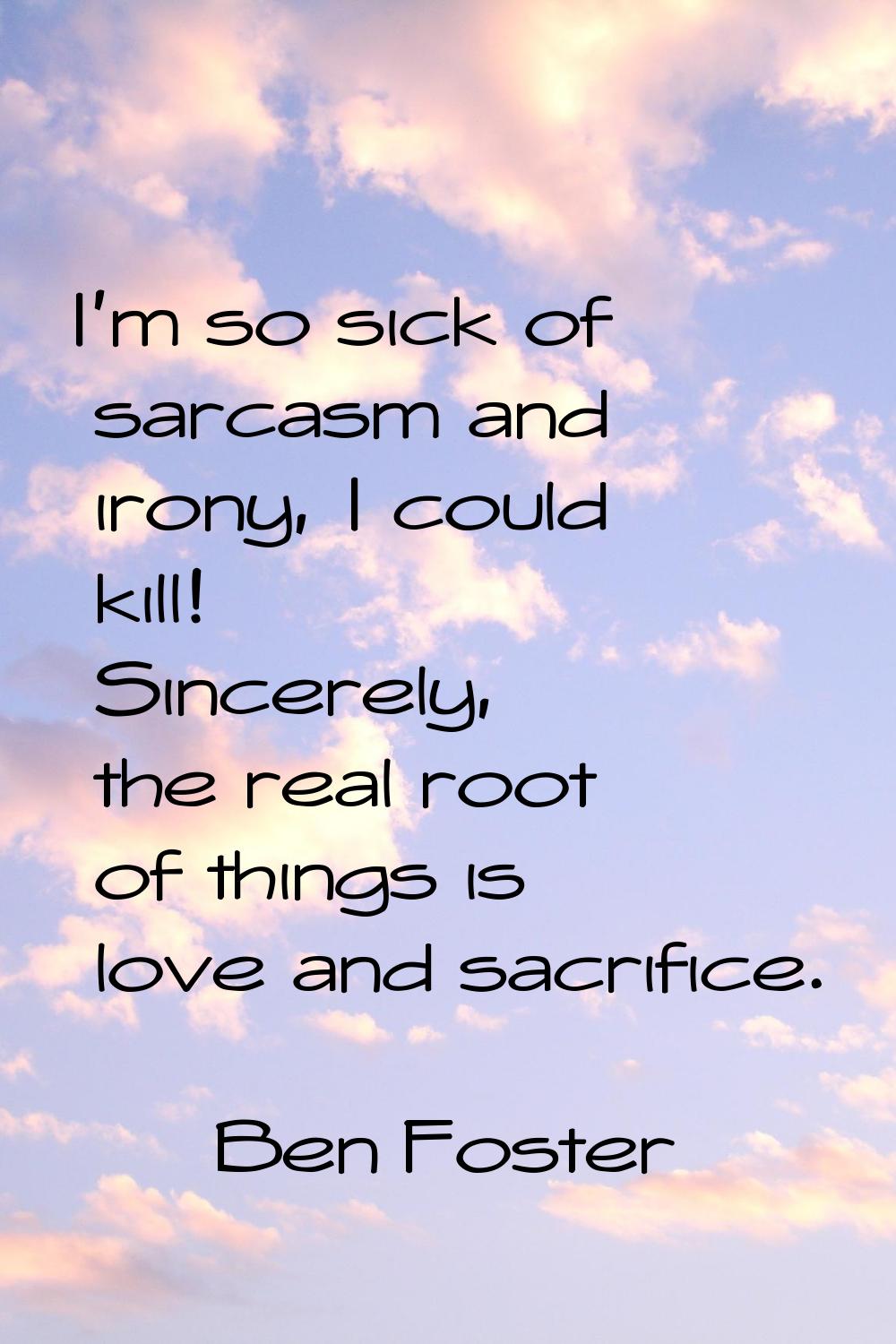 I'm so sick of sarcasm and irony, I could kill! Sincerely, the real root of things is love and sacr