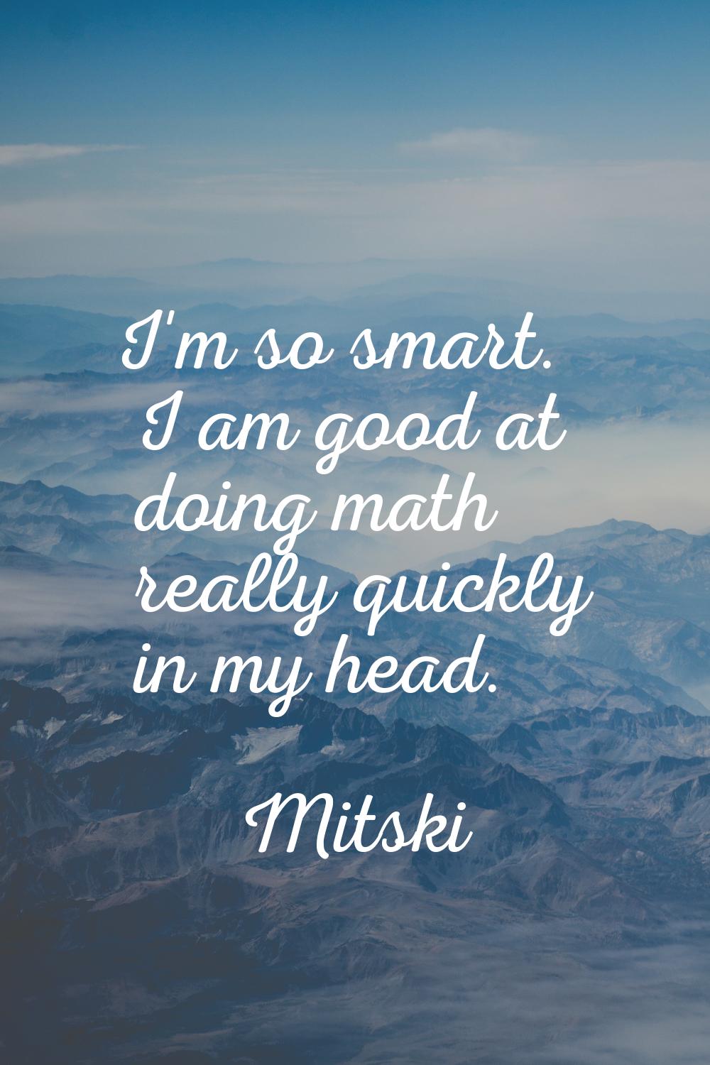 I'm so smart. I am good at doing math really quickly in my head.