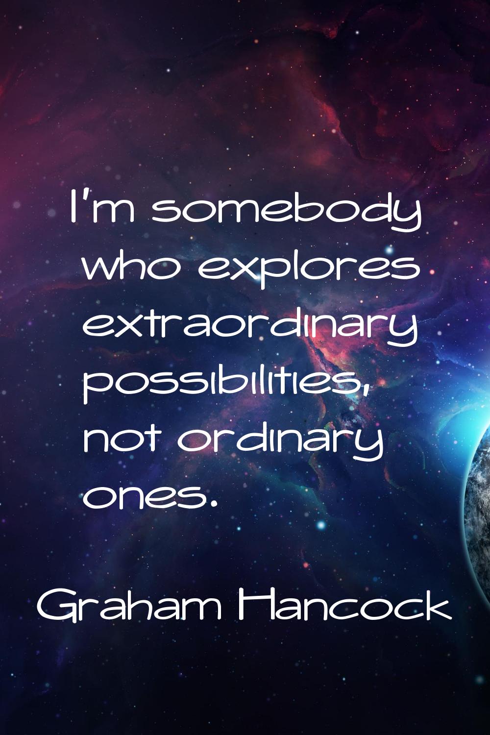 I'm somebody who explores extraordinary possibilities, not ordinary ones.