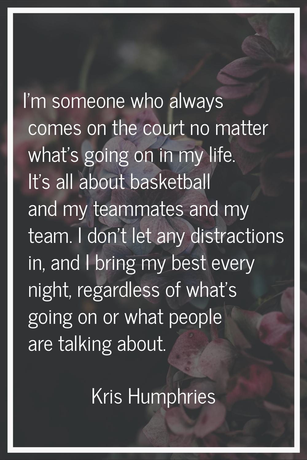 I'm someone who always comes on the court no matter what's going on in my life. It's all about bask