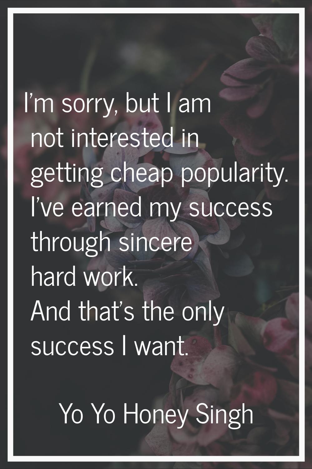 I'm sorry, but I am not interested in getting cheap popularity. I've earned my success through sinc