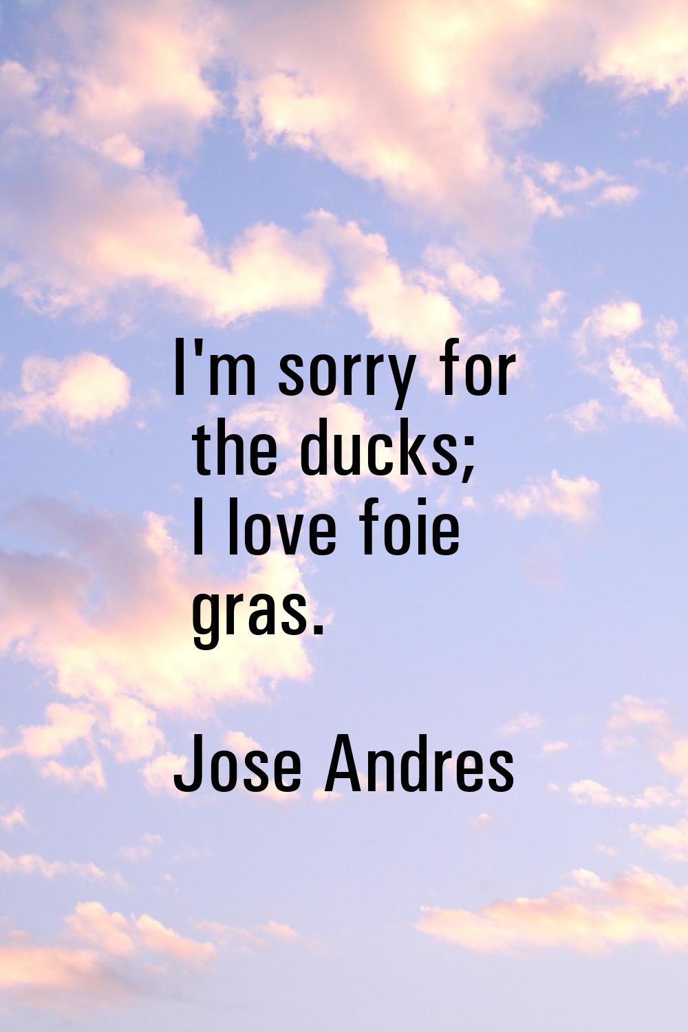 I'm sorry for the ducks; I love foie gras.