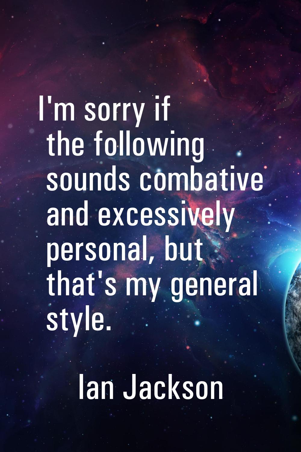 I'm sorry if the following sounds combative and excessively personal, but that's my general style.