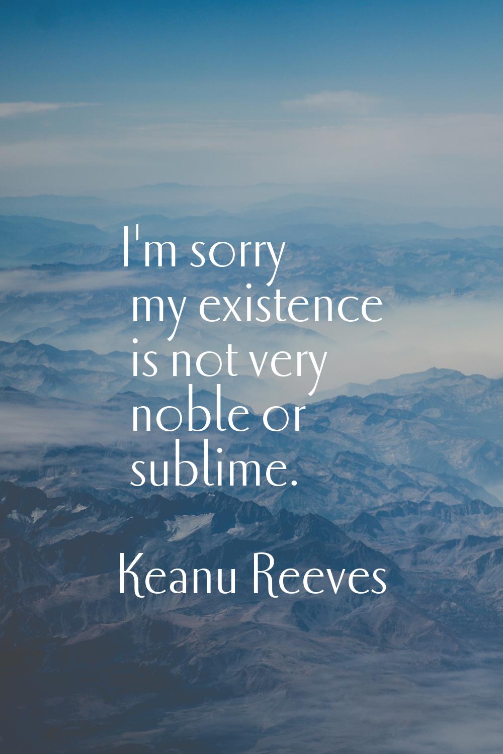 I'm sorry my existence is not very noble or sublime.