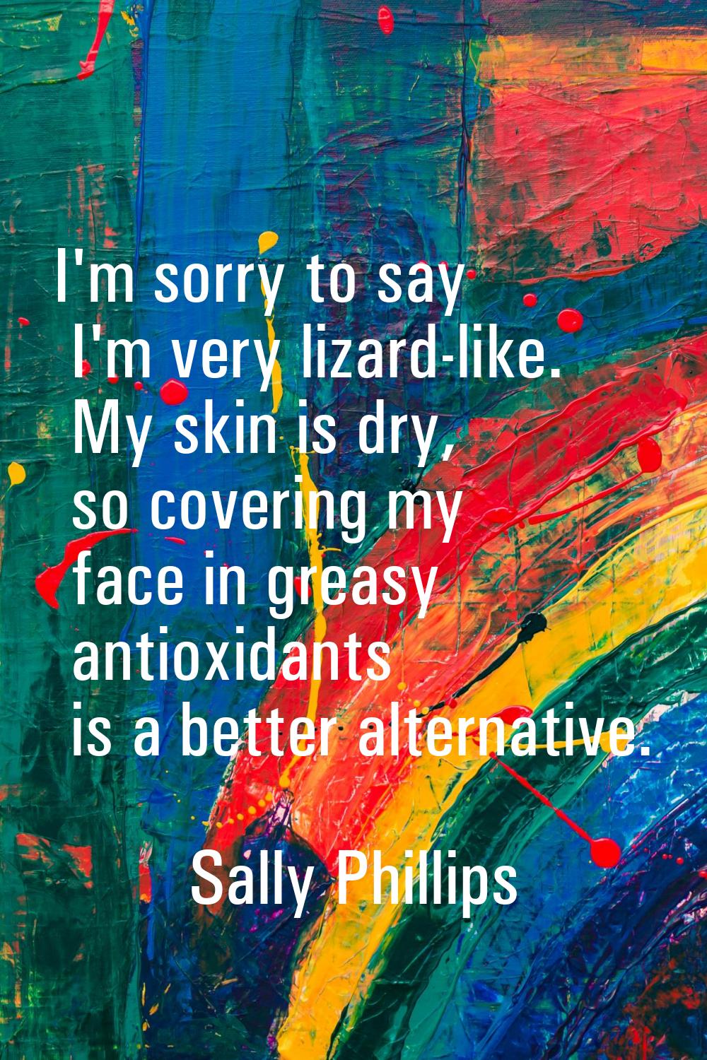I'm sorry to say I'm very lizard-like. My skin is dry, so covering my face in greasy antioxidants i