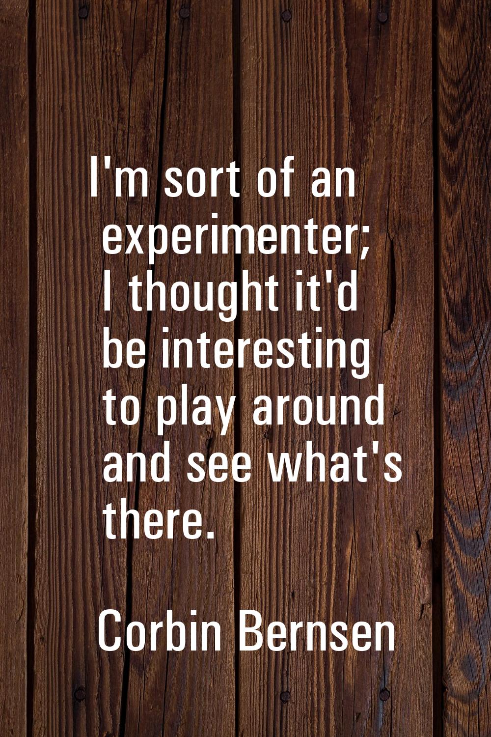 I'm sort of an experimenter; I thought it'd be interesting to play around and see what's there.