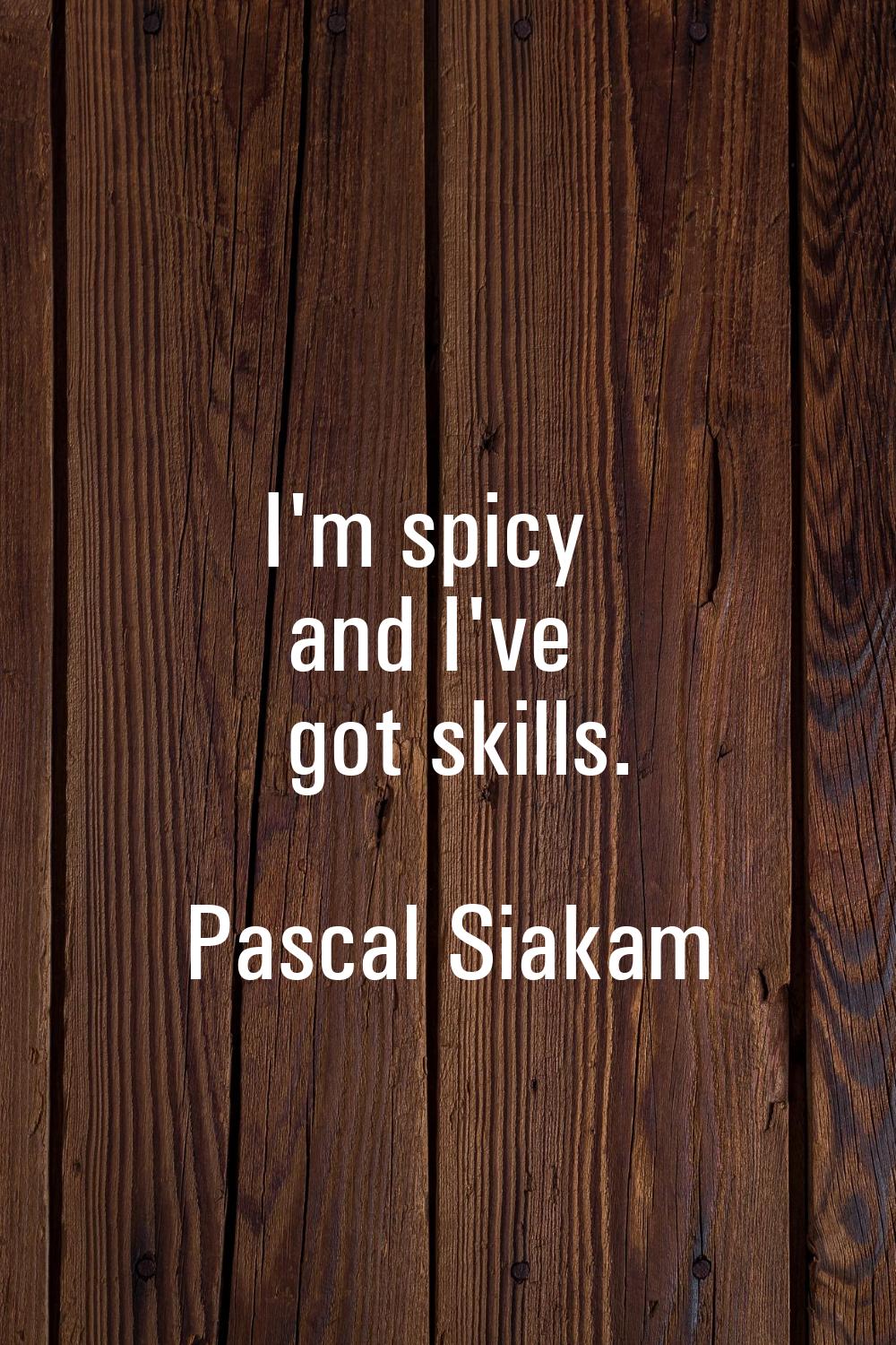 I'm spicy and I've got skills.