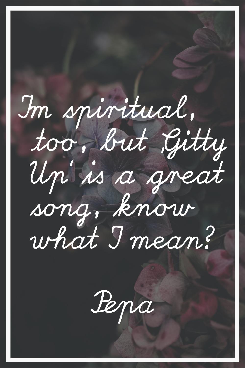 I'm spiritual, too, but 'Gitty Up' is a great song, know what I mean?