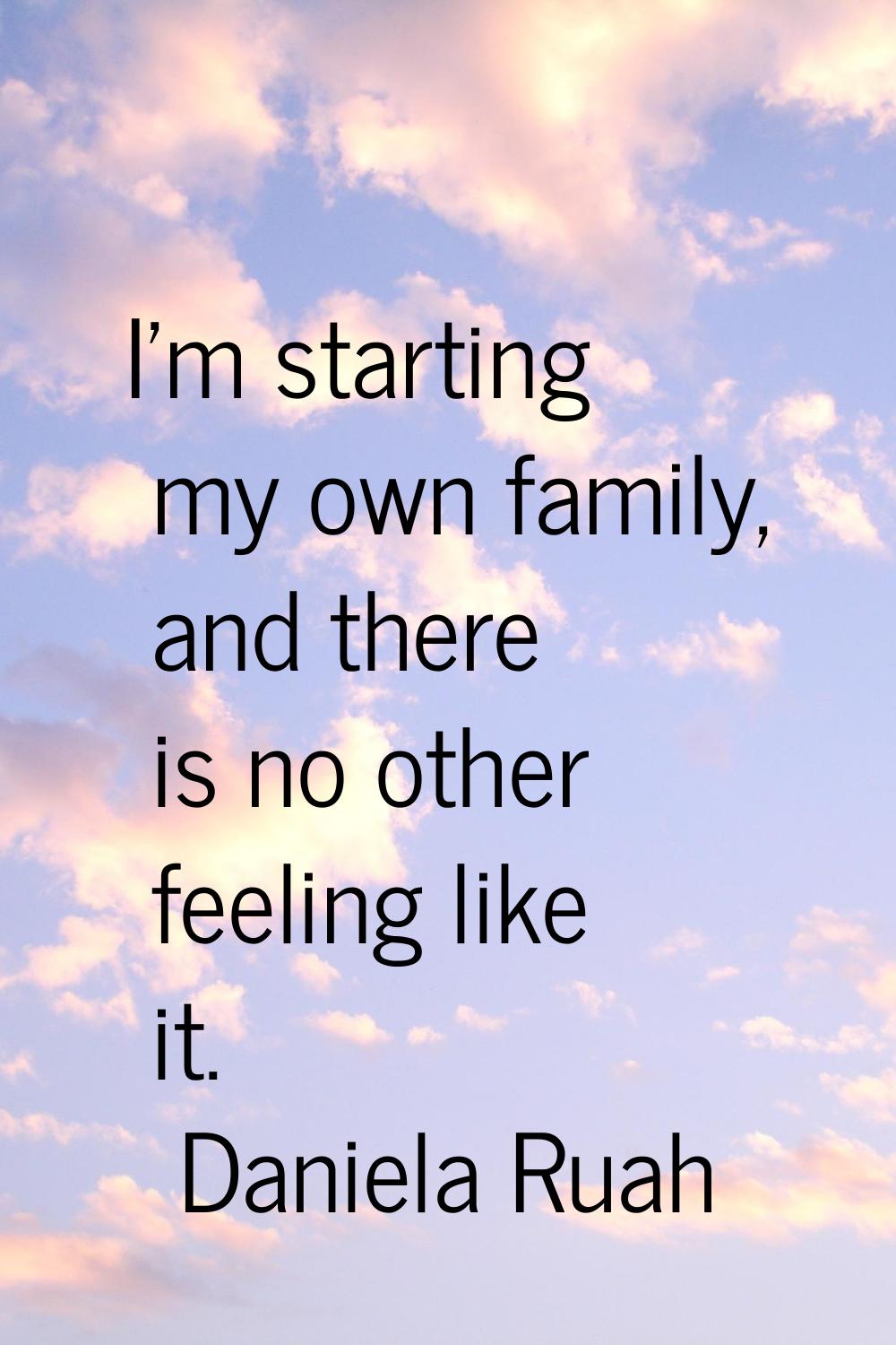 I'm starting my own family, and there is no other feeling like it.