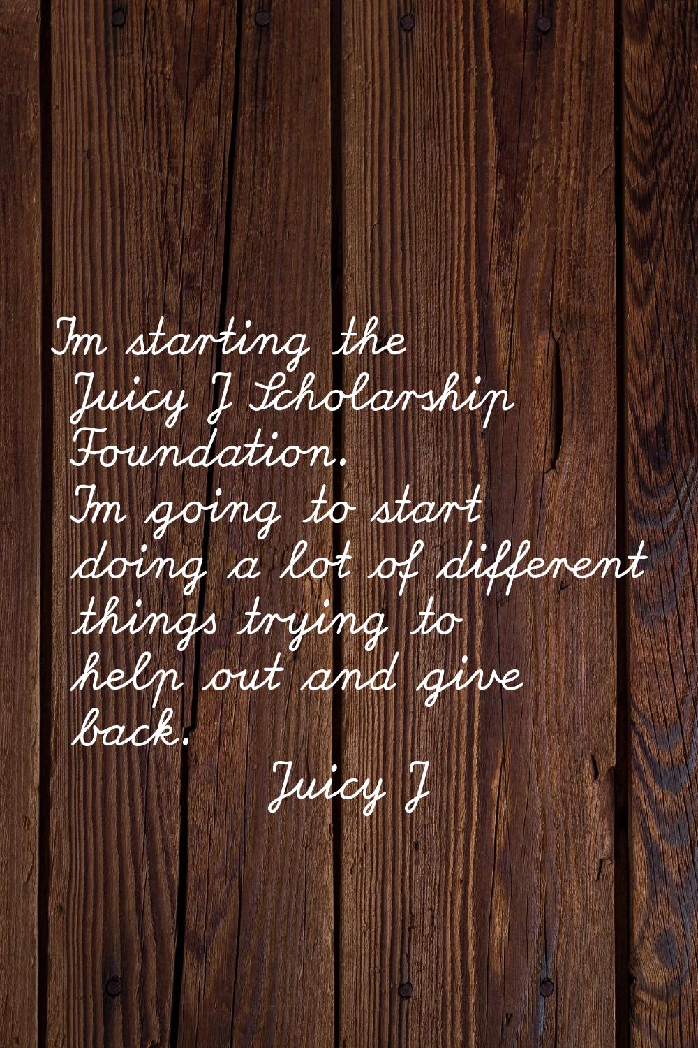 I'm starting the Juicy J Scholarship Foundation. I'm going to start doing a lot of different things