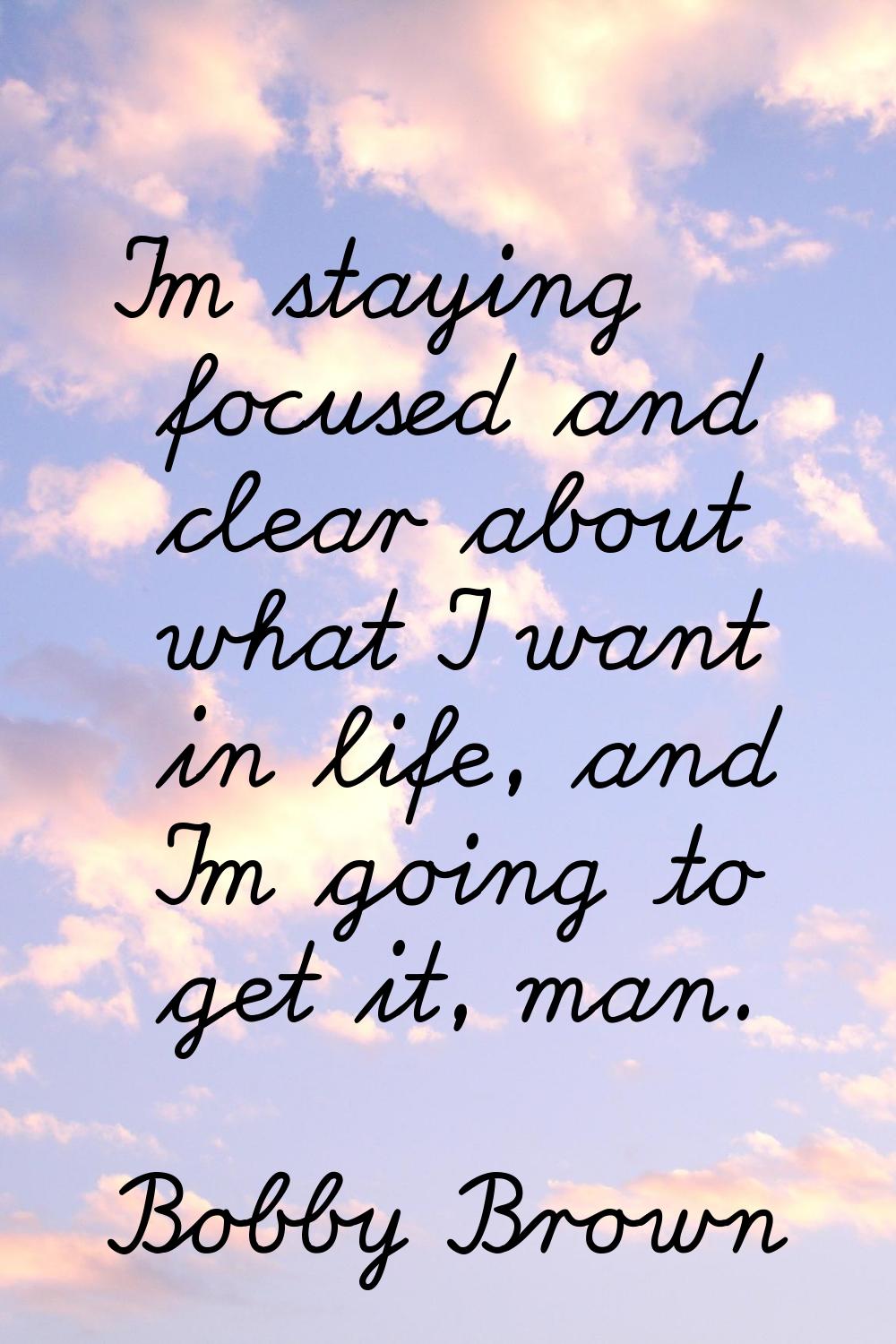 I'm staying focused and clear about what I want in life, and I'm going to get it, man.