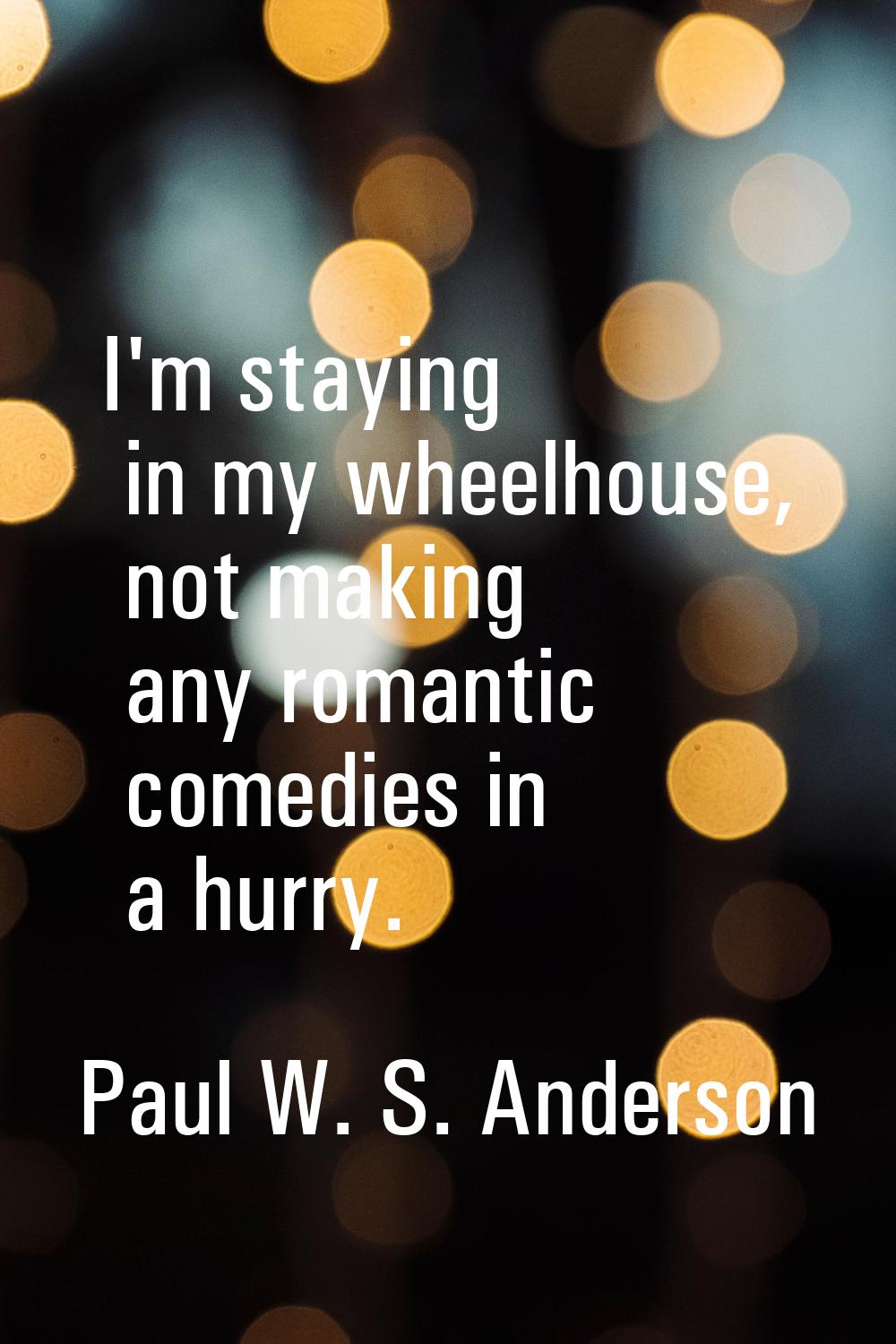 I'm staying in my wheelhouse, not making any romantic comedies in a hurry.