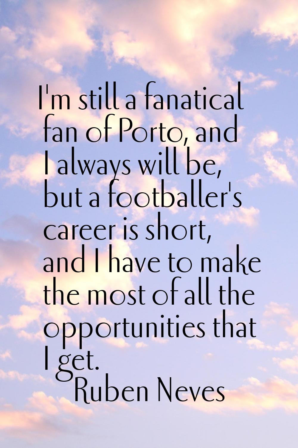 I'm still a fanatical fan of Porto, and I always will be, but a footballer's career is short, and I