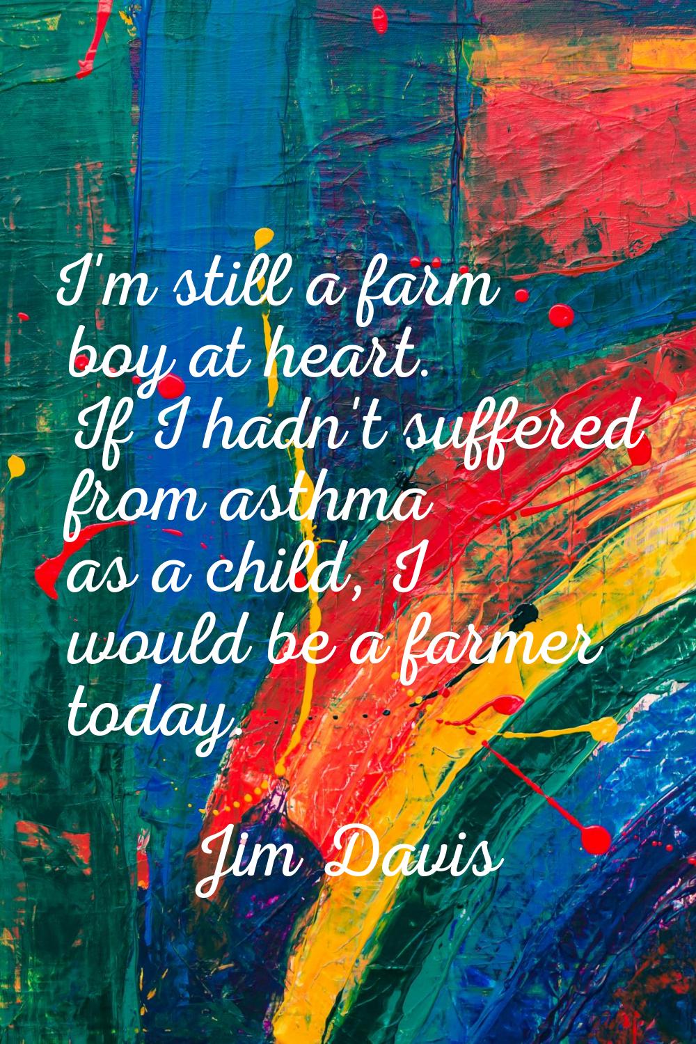 I'm still a farm boy at heart. If I hadn't suffered from asthma as a child, I would be a farmer tod