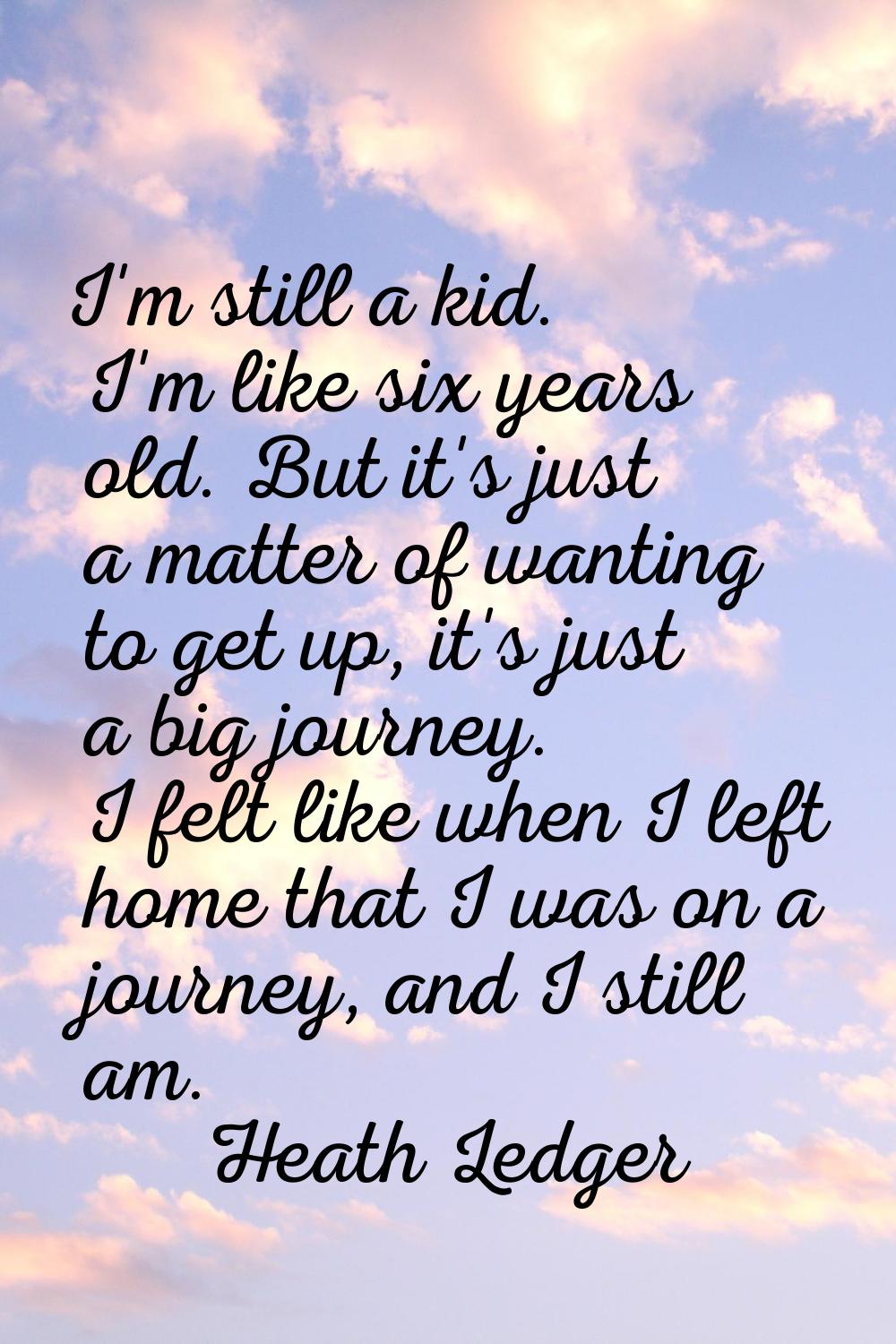 I'm still a kid. I'm like six years old. But it's just a matter of wanting to get up, it's just a b
