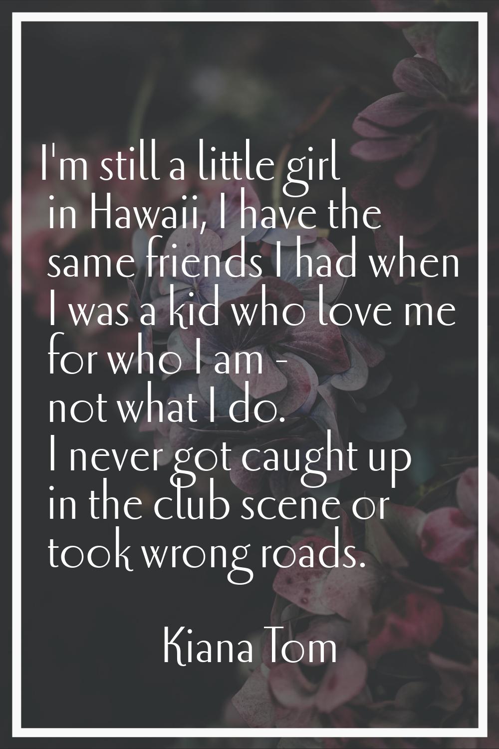 I'm still a little girl in Hawaii, I have the same friends I had when I was a kid who love me for w
