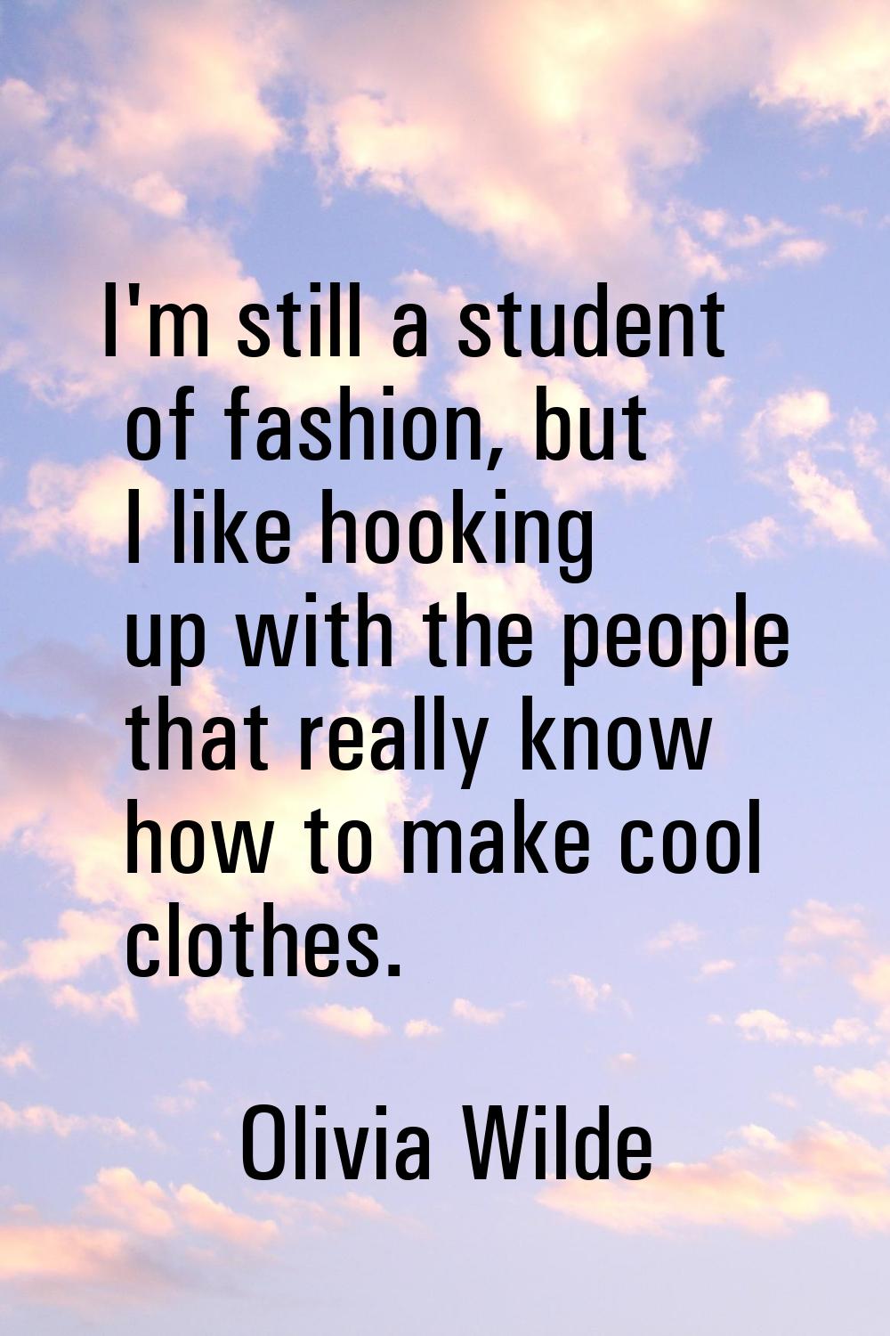 I'm still a student of fashion, but I like hooking up with the people that really know how to make 