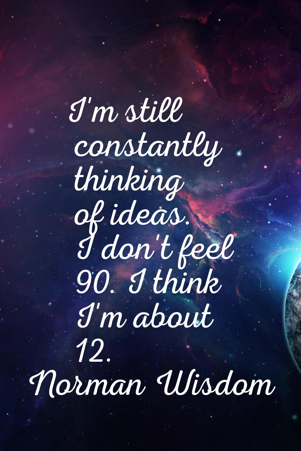 I'm still constantly thinking of ideas. I don't feel 90. I think I'm about 12.