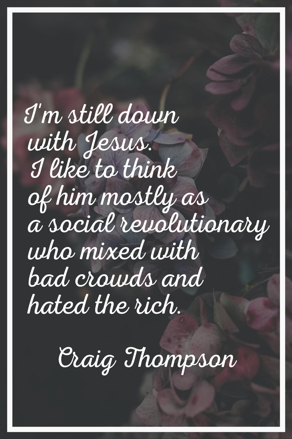 I'm still down with Jesus. I like to think of him mostly as a social revolutionary who mixed with b