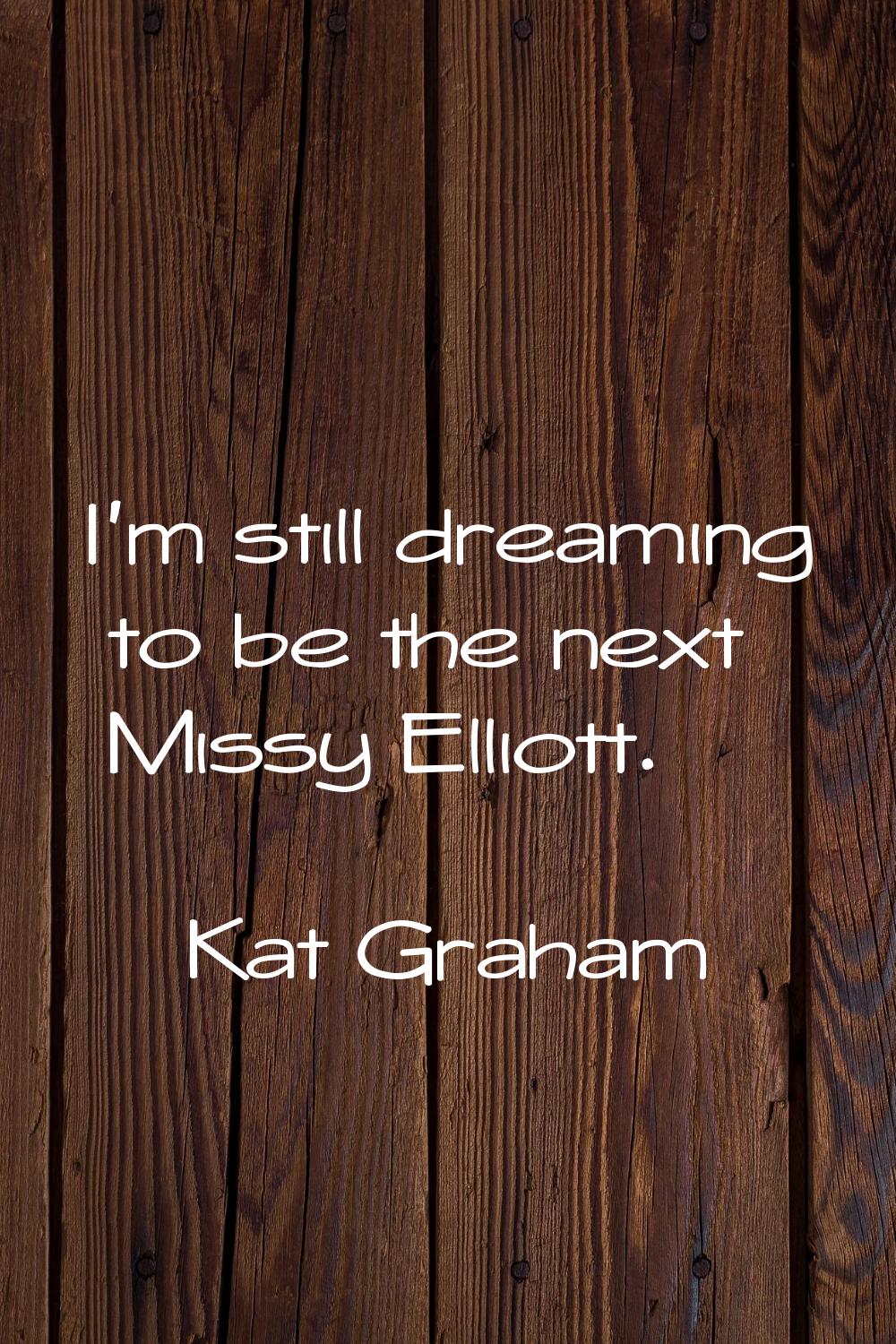 I'm still dreaming to be the next Missy Elliott.
