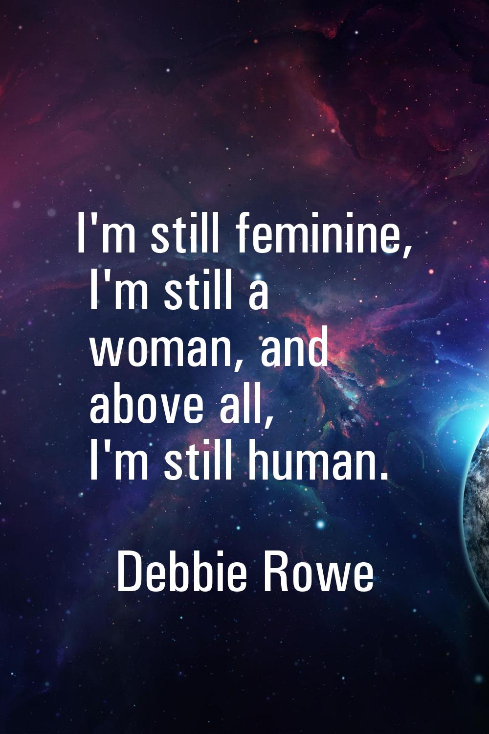 I'm still feminine, I'm still a woman, and above all, I'm still human.