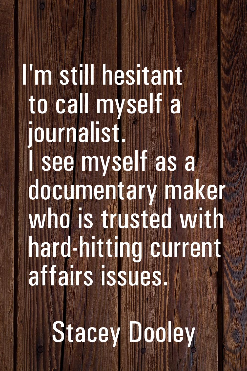 I'm still hesitant to call myself a journalist. I see myself as a documentary maker who is trusted 