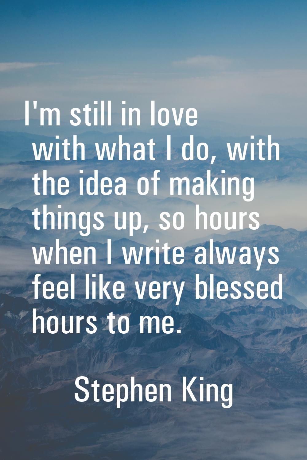 I'm still in love with what I do, with the idea of making things up, so hours when I write always f