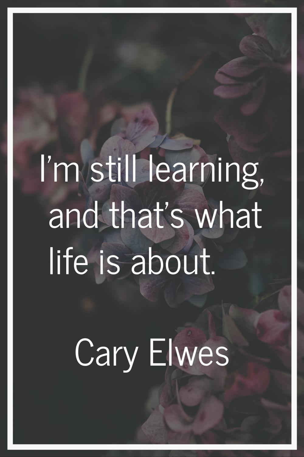 I'm still learning, and that's what life is about.
