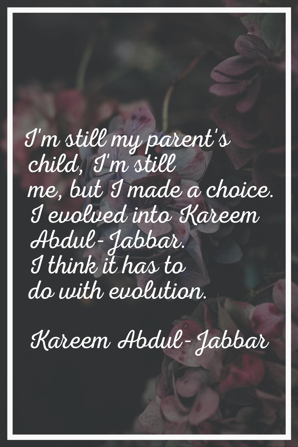 I'm still my parent's child, I'm still me, but I made a choice. I evolved into Kareem Abdul-Jabbar.