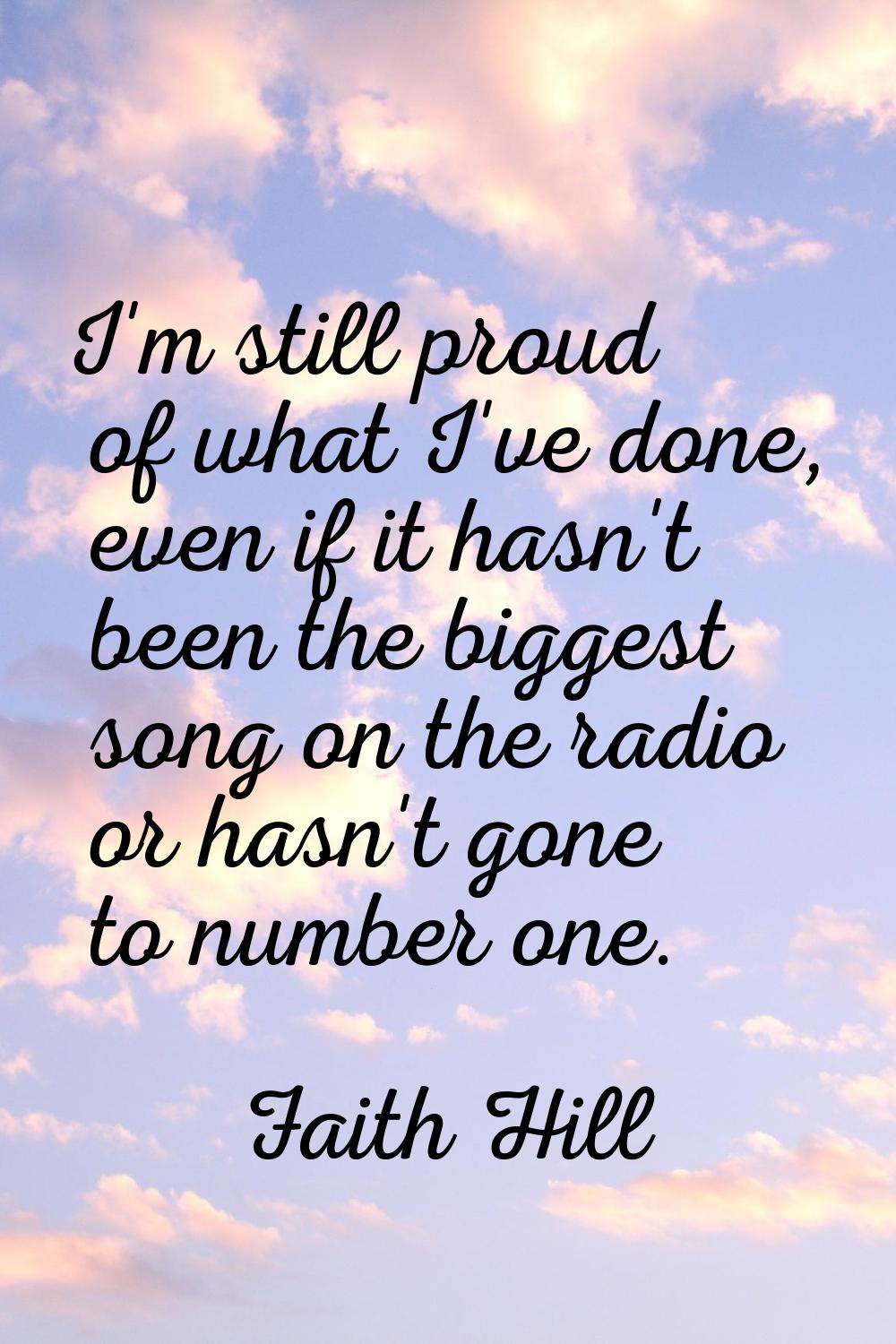 I'm still proud of what I've done, even if it hasn't been the biggest song on the radio or hasn't g