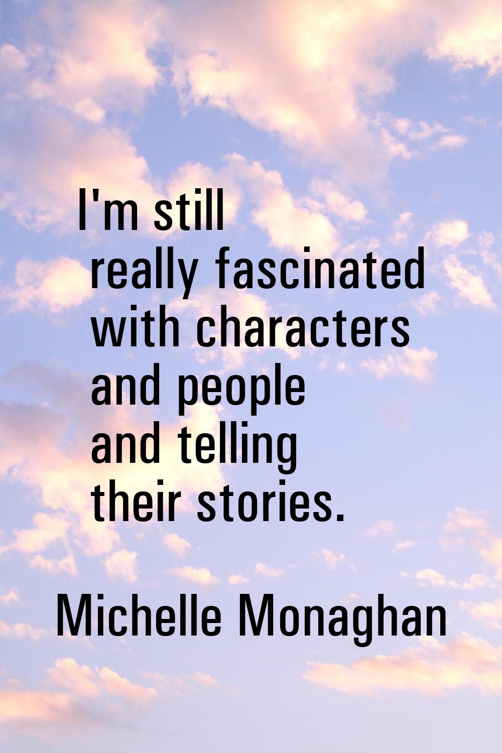 I'm still really fascinated with characters and people and telling their stories.