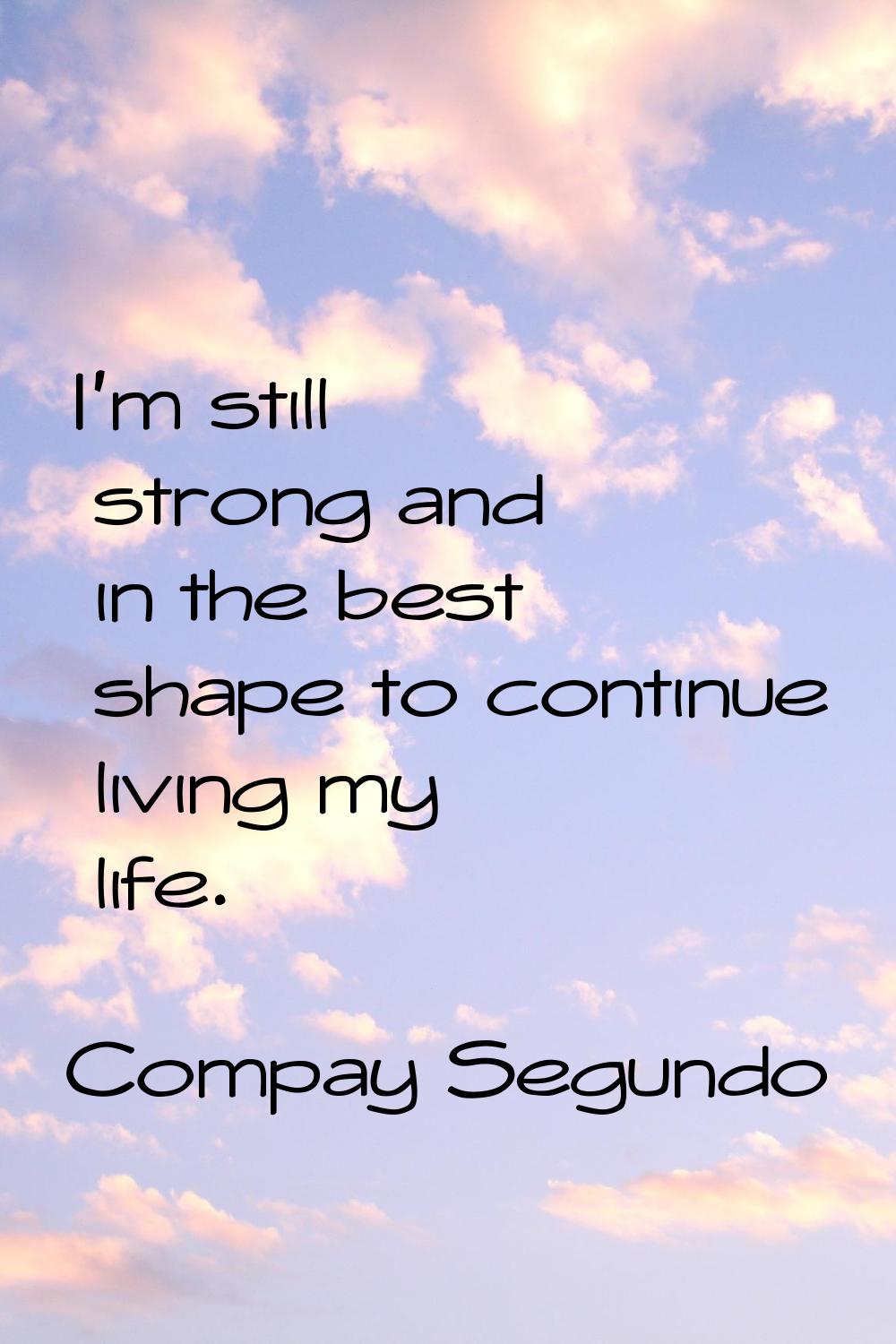 I'm still strong and in the best shape to continue living my life.