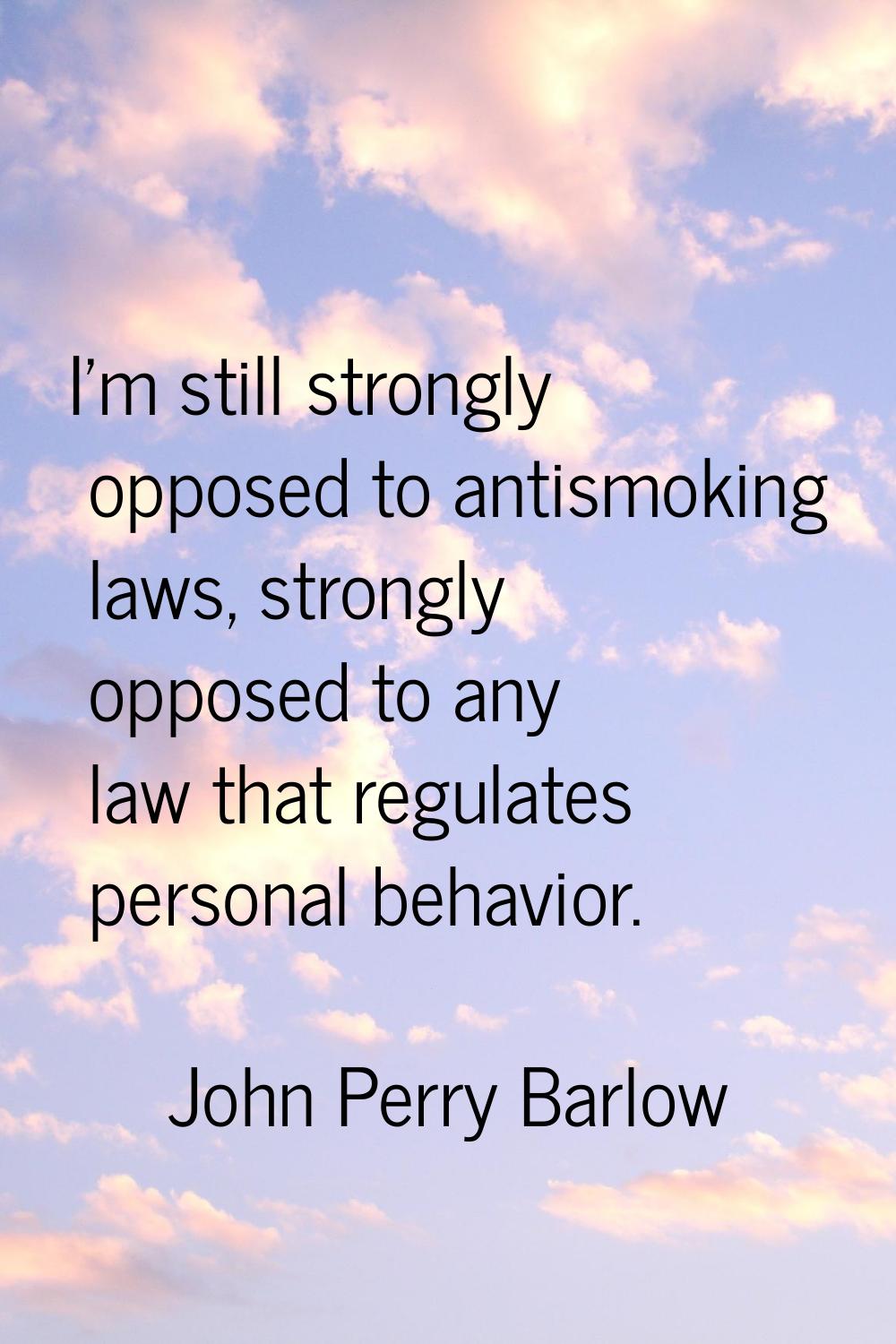 I'm still strongly opposed to antismoking laws, strongly opposed to any law that regulates personal