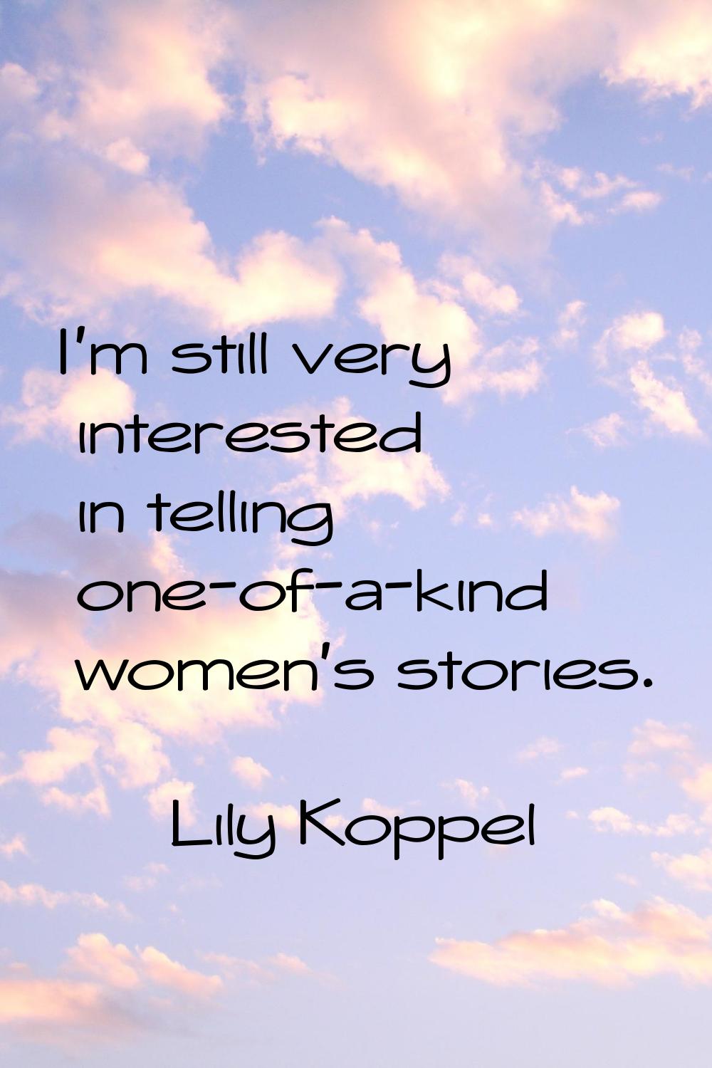I'm still very interested in telling one-of-a-kind women's stories.