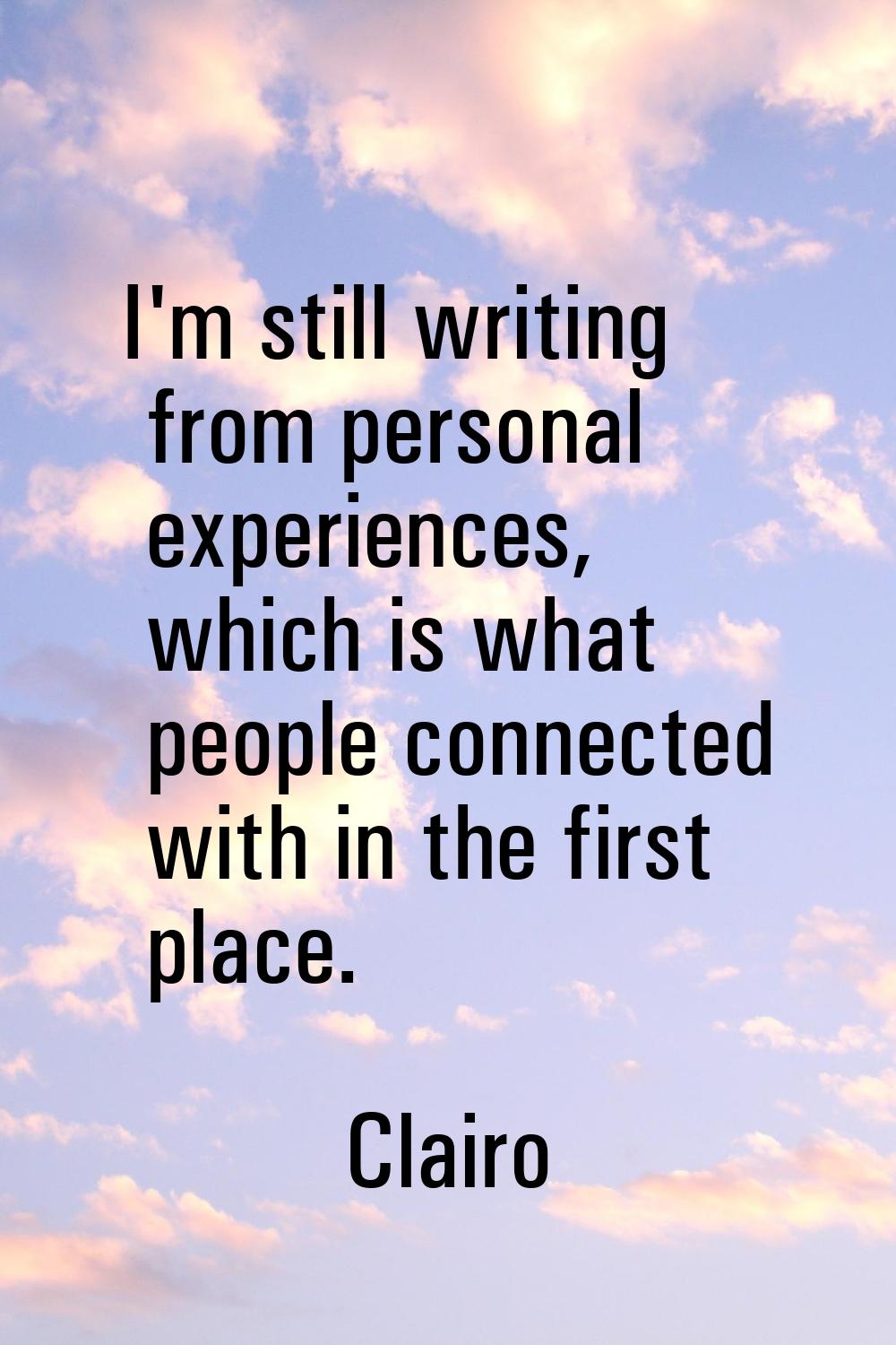 I'm still writing from personal experiences, which is what people connected with in the first place