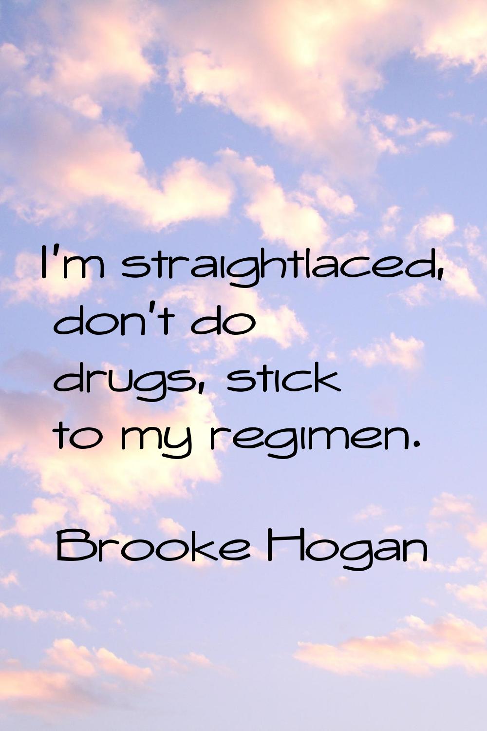 I'm straightlaced, don't do drugs, stick to my regimen.
