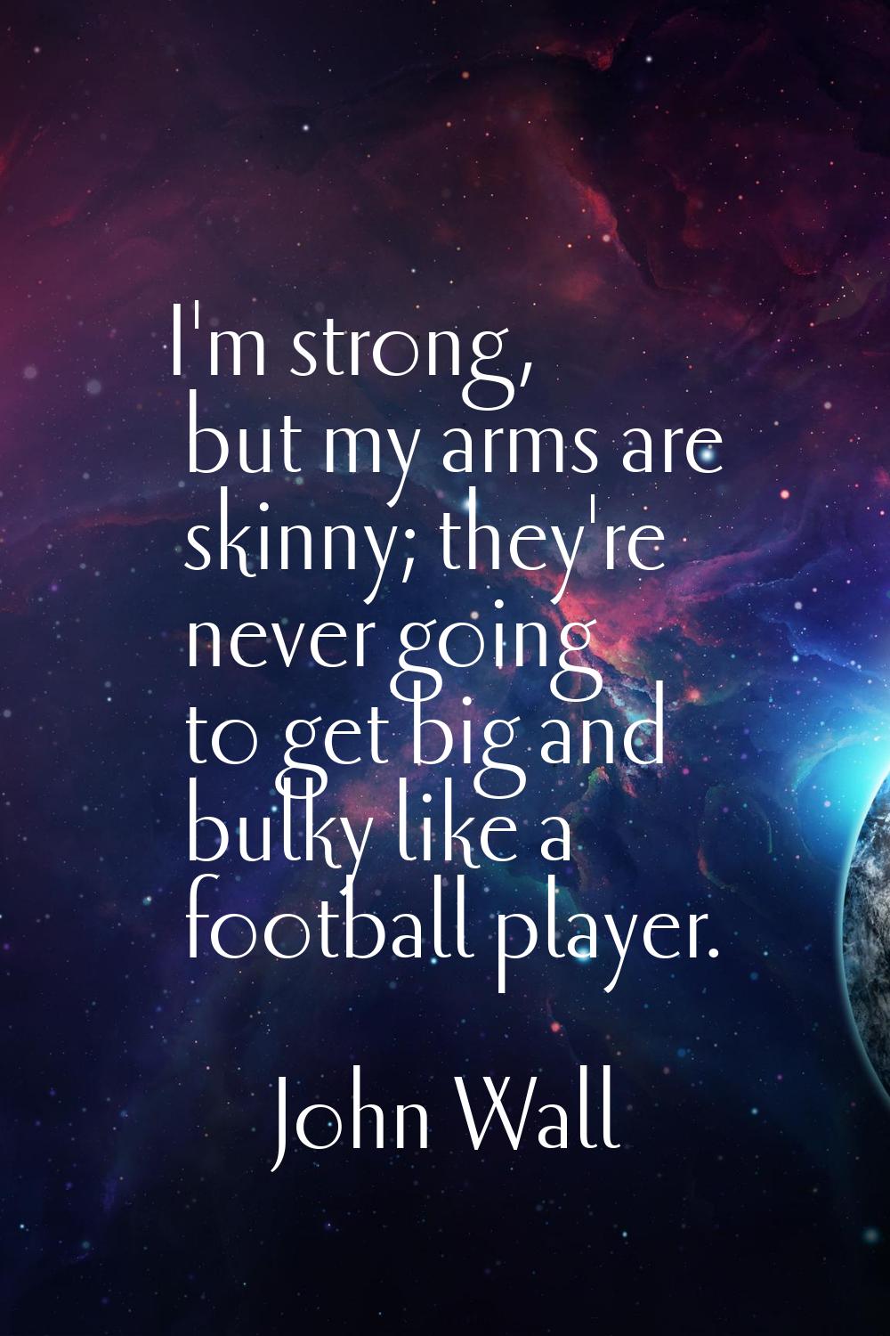 I'm strong, but my arms are skinny; they're never going to get big and bulky like a football player