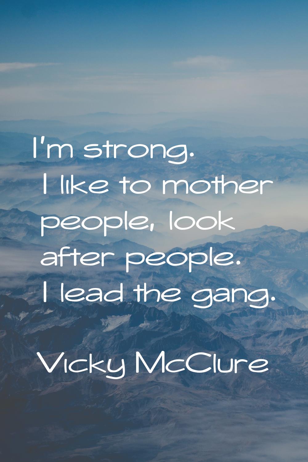 I'm strong. I like to mother people, look after people. I lead the gang.