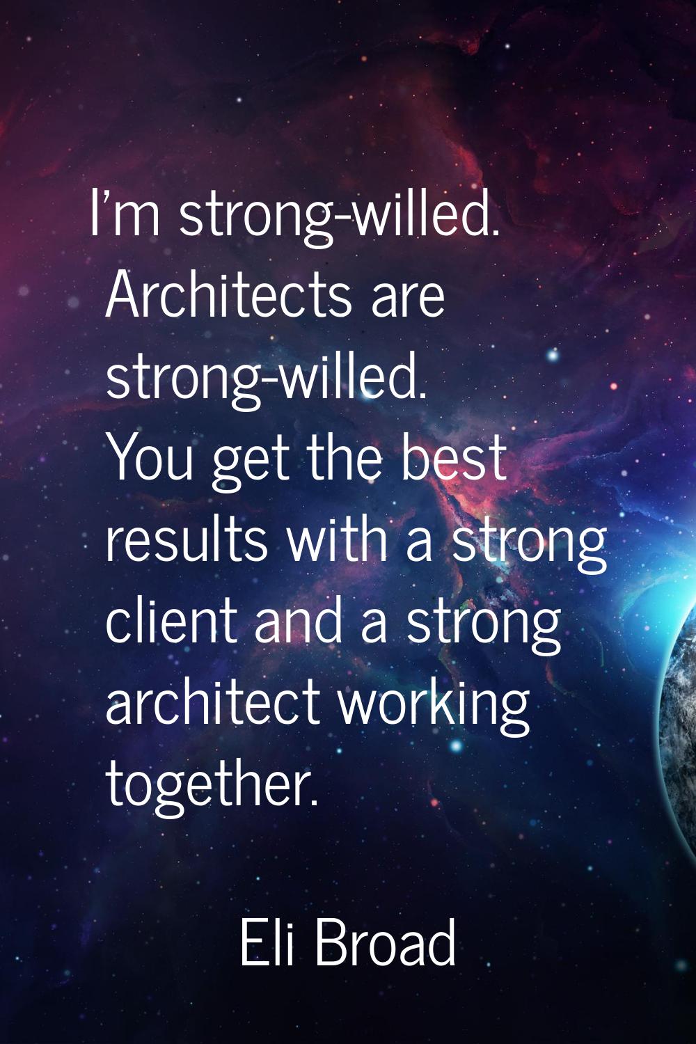 I'm strong-willed. Architects are strong-willed. You get the best results with a strong client and 