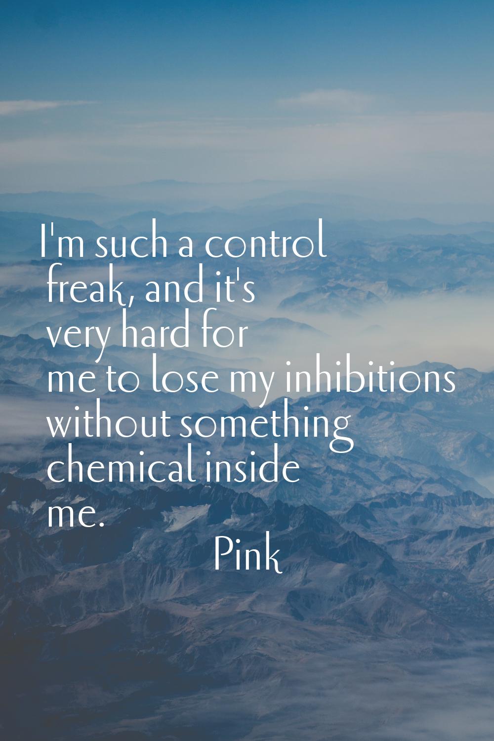 I'm such a control freak, and it's very hard for me to lose my inhibitions without something chemic