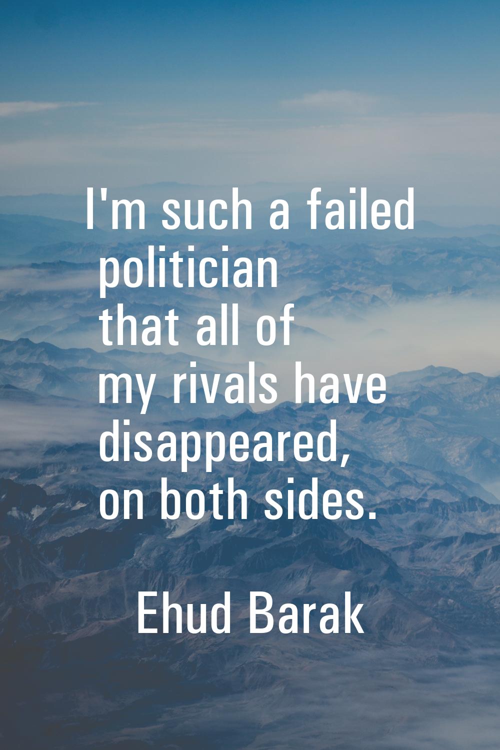 I'm such a failed politician that all of my rivals have disappeared, on both sides.