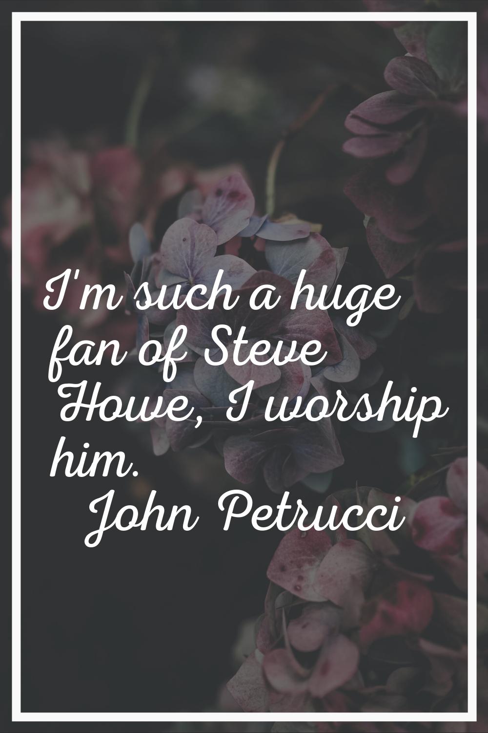 I'm such a huge fan of Steve Howe, I worship him.