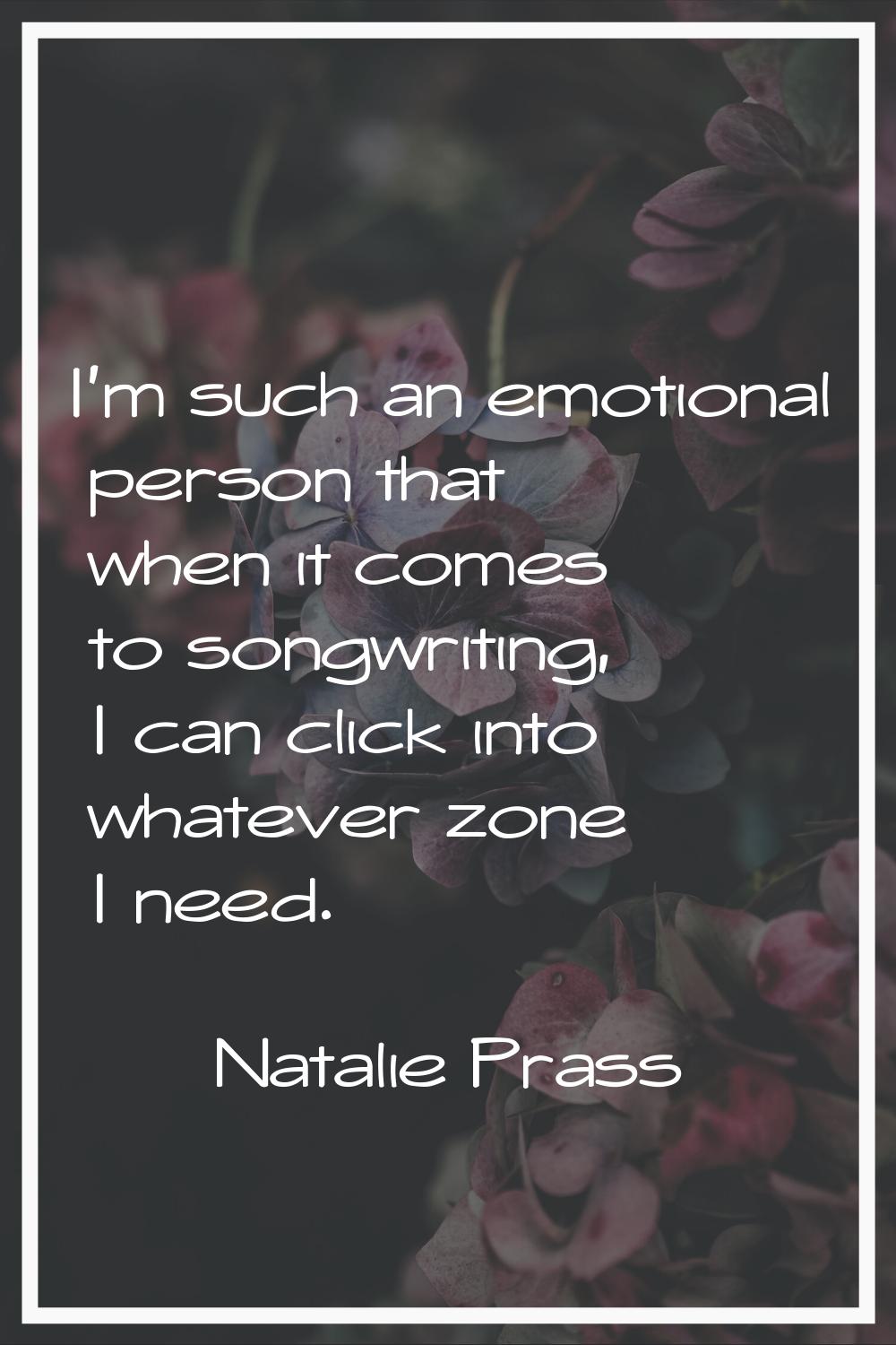 I'm such an emotional person that when it comes to songwriting, I can click into whatever zone I ne