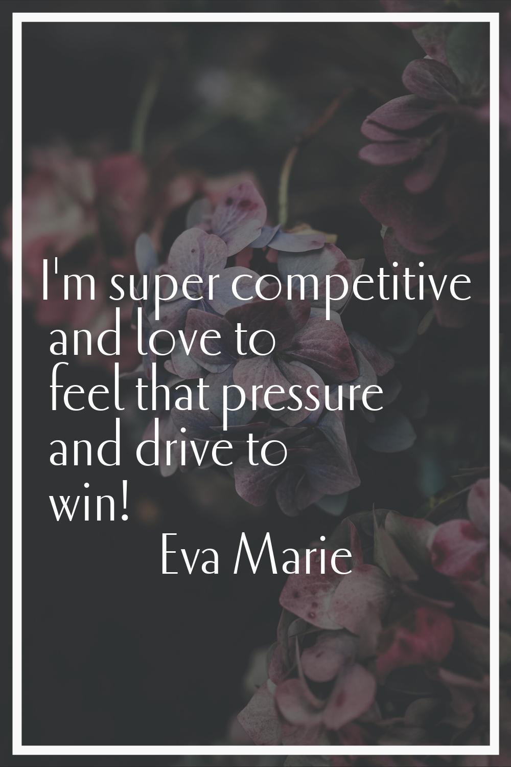 I'm super competitive and love to feel that pressure and drive to win!