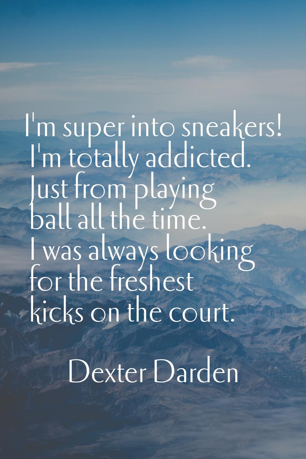 I'm super into sneakers! I'm totally addicted. Just from playing ball all the time. I was always lo