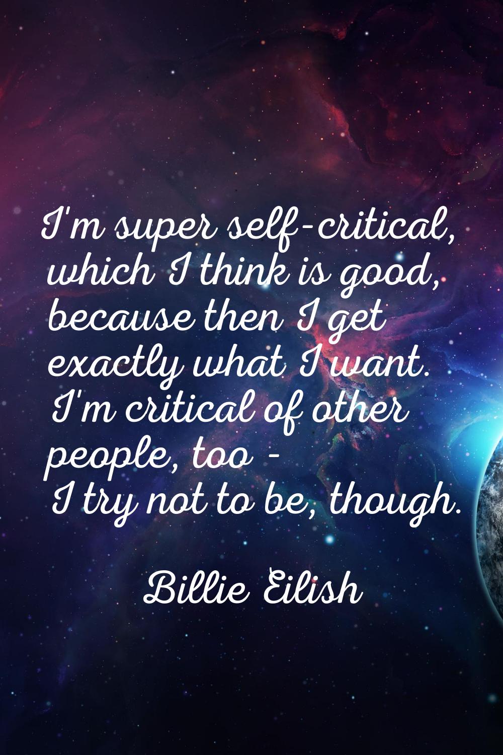I'm super self-critical, which I think is good, because then I get exactly what I want. I'm critica