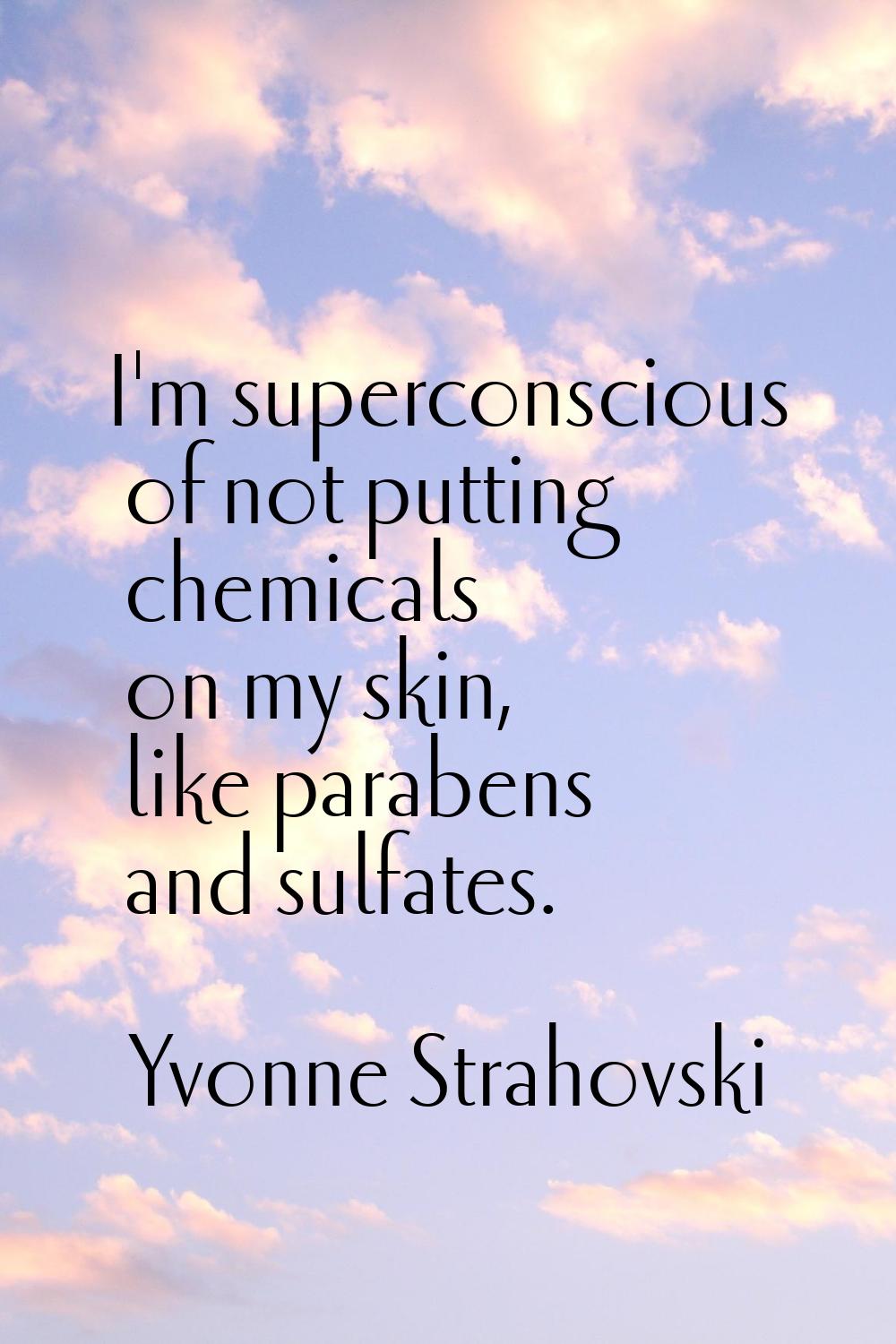 I'm superconscious of not putting chemicals on my skin, like parabens and sulfates.