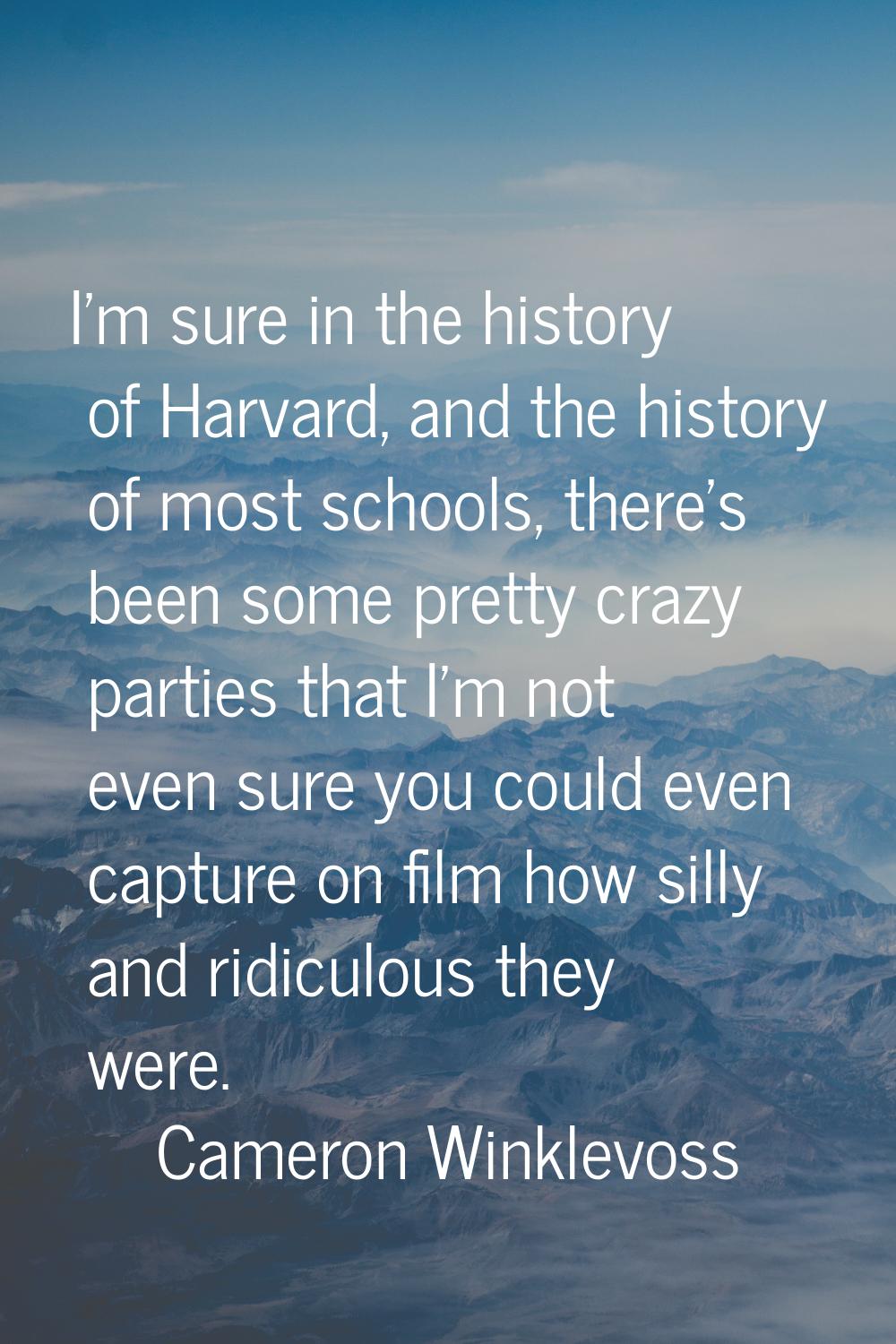 I'm sure in the history of Harvard, and the history of most schools, there's been some pretty crazy